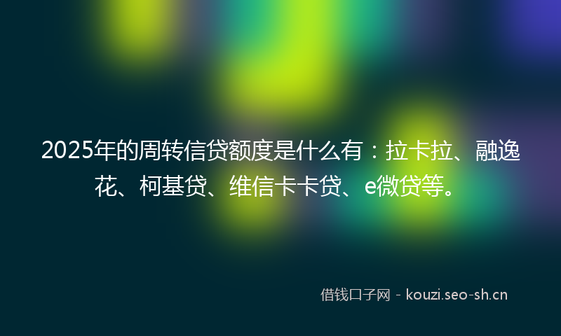 2025年的周转信贷额度是什么有:拉卡拉、融逸花、柯基贷、维信卡卡贷、e微贷等。