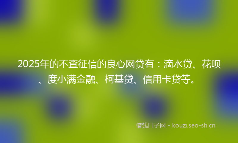 2025年的不查征信的良心网贷有：滴水贷、花呗、度小满金融、柯基贷、信用卡贷等。