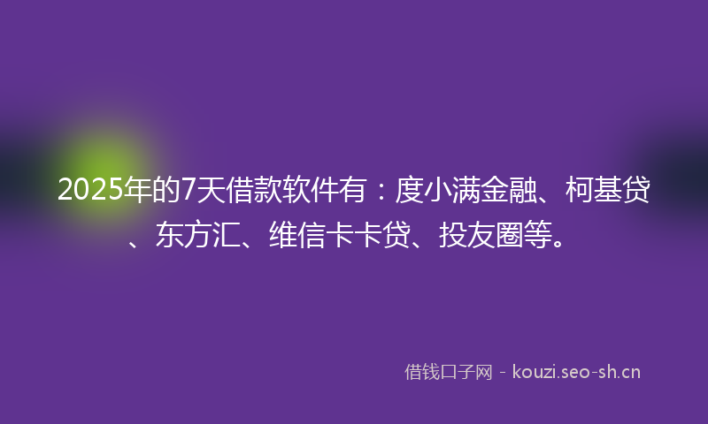 2025年的7天借款软件有：度小满金融、柯基贷、东方汇、维信卡卡贷、投友圈等。