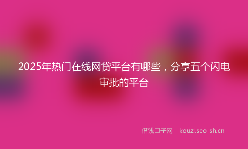 2025年热门在线网贷平台有哪些，分享五个闪电审批的平台