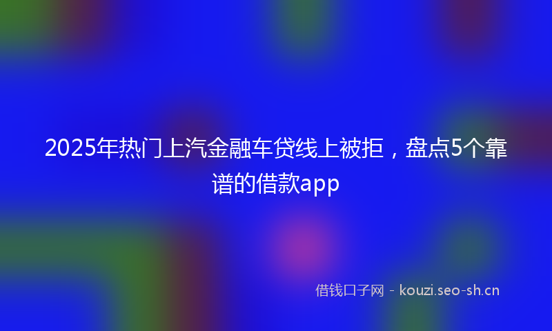 2025年热门上汽金融车贷线上被拒，盘点5个靠谱的借款app