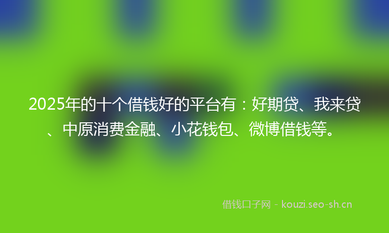 2025年的十个借钱好的平台有：好期贷、我来贷、中原消费金融、小花钱包、微博借钱等。