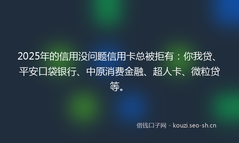 2025年的信用没问题信用卡总被拒有：你我贷、平安口袋银行、中原消费金融、超人卡、微粒贷等。