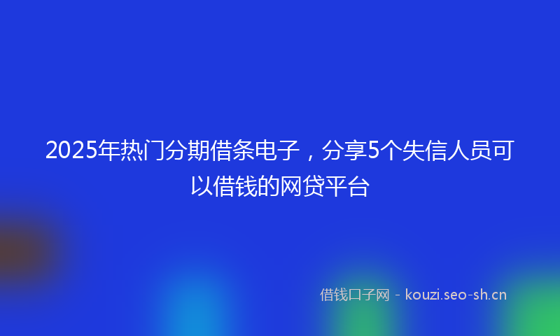 2025年热门分期借条电子，分享5个失信人员可以借钱的网贷平台
