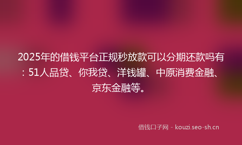 2025年的借钱平台正规秒放款可以分期还款吗有：51人品贷、你我贷、洋钱罐、中原消费金融、京东金融等。