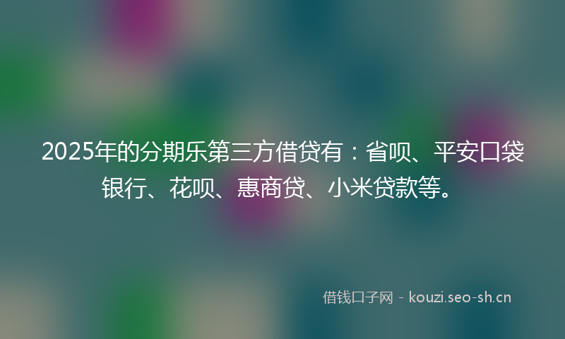 2025年的分期乐第三方借贷有：省呗、平安口袋银行、花呗、惠商贷、小米贷款等。