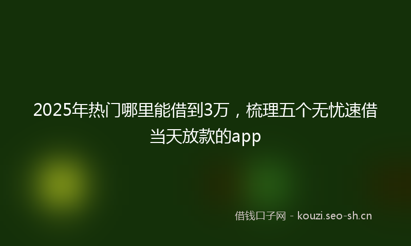 2025年热门哪里能借到3万，梳理五个无忧速借当天放款的app