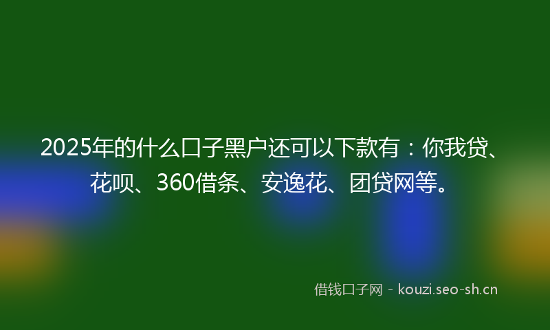 2025年的什么口子黑户还可以下款有：你我贷、花呗、360借条、安逸花、团贷网等。