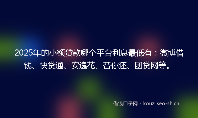 2025年的小额贷款哪个平台利息最低有：微博借钱、快贷通、安逸花、替你还、团贷网等。