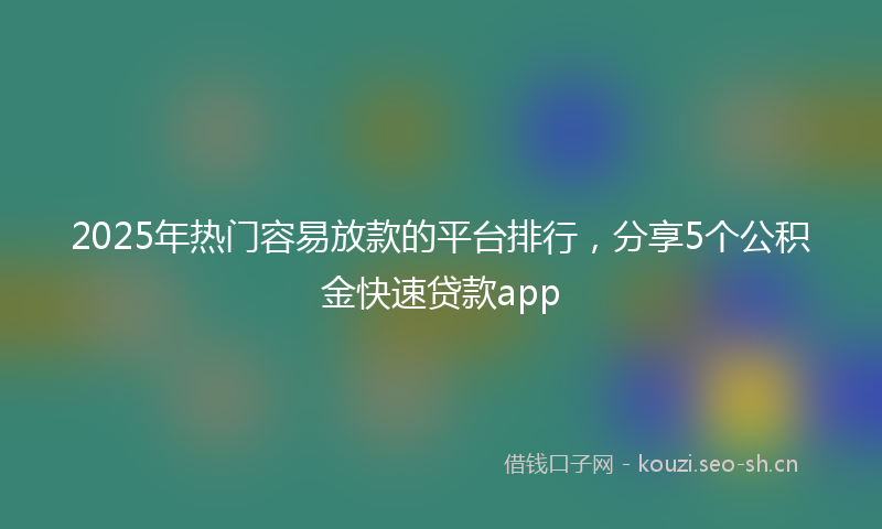 2025年热门容易放款的平台排行，分享5个公积金快速贷款app