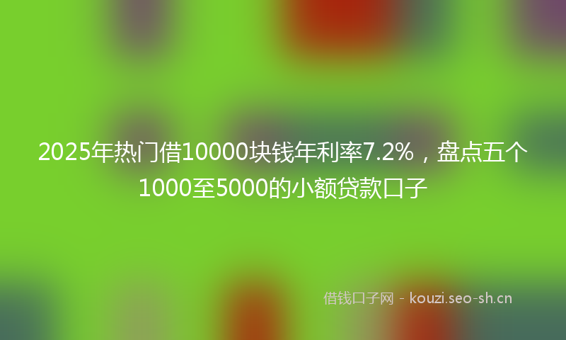 2025年热门借10000块钱年利率7.2%，盘点五个1000至5000的小额贷款口子
