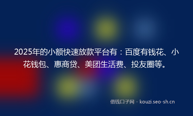 2025年的小额快速放款平台有：百度有钱花、小花钱包、惠商贷、美团生活费、投友圈等。