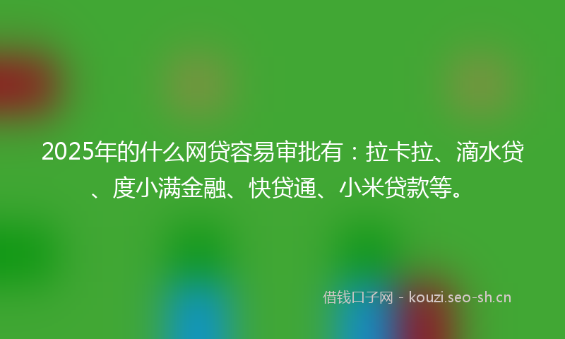 2025年的什么网贷容易审批有：拉卡拉、滴水贷、度小满金融、快贷通、小米贷款等。