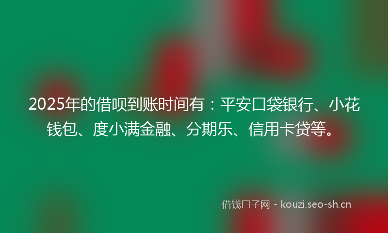 2025年的借呗到账时间有：平安口袋银行、小花钱包、度小满金融、分期乐、信用卡贷等。