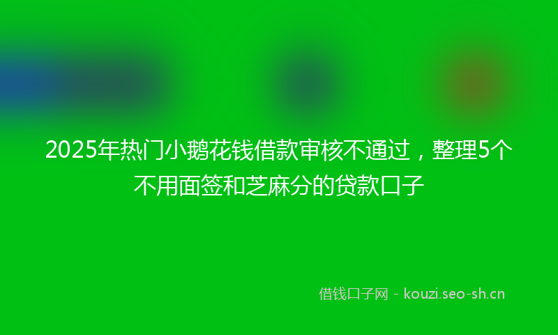 2025年热门小鹅花钱借款审核不通过，整理5个不用面签和芝麻分的贷款口子