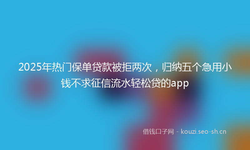 2025年热门保单贷款被拒两次，归纳五个急用小钱不求征信流水轻松贷的app