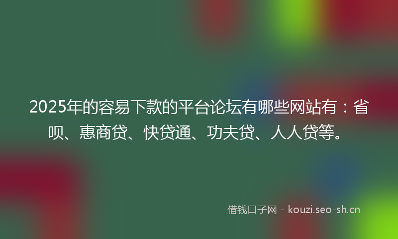 2025年的容易下款的平台论坛有哪些网站有：省呗、惠商贷、快贷通、功夫贷、人人贷等。