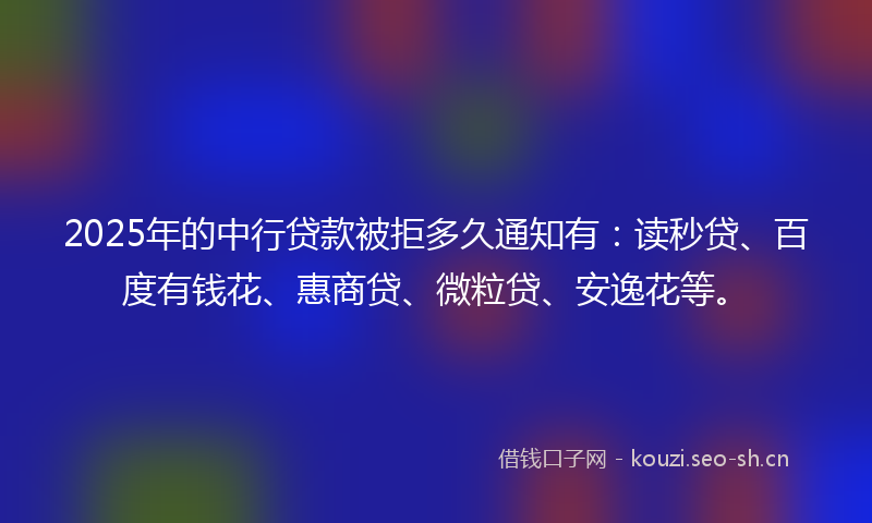 2025年的中行贷款被拒多久通知有：读秒贷、百度有钱花、惠商贷、微粒贷、安逸花等。