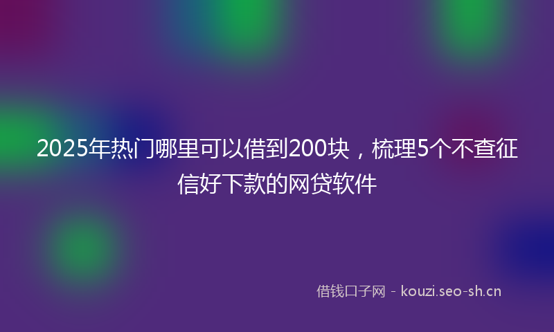 2025年热门哪里可以借到200块，梳理5个不查征信好下款的网贷软件