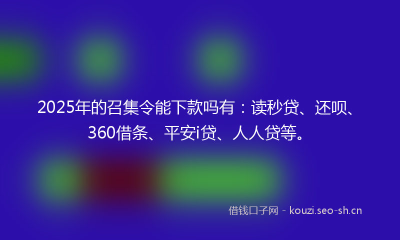 2025年的召集令能下款吗有：读秒贷、还呗、360借条、平安i贷、人人贷等。