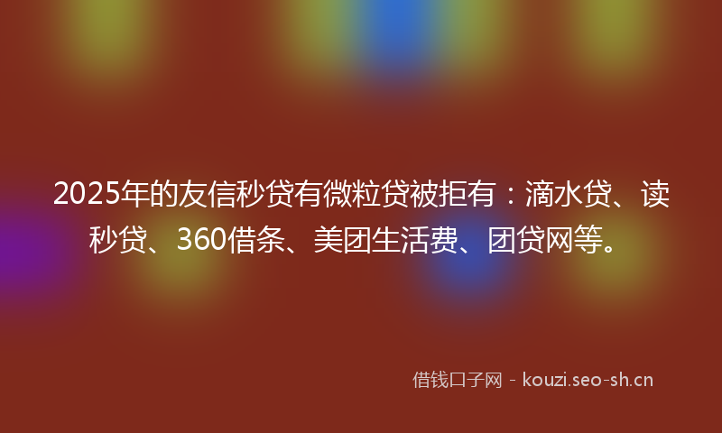 2025年的友信秒贷有微粒贷被拒有：滴水贷、读秒贷、360借条、美团生活费、团贷网等。