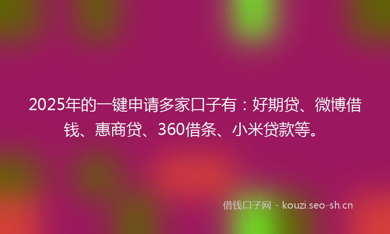 2025年的一键申请多家口子有：好期贷、微博借钱、惠商贷、360借条、小米贷款等。