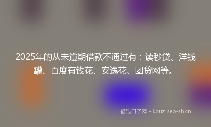 2025年的从未逾期借款不通过有：读秒贷、洋钱罐、百度有钱花、安逸花、团贷网等。