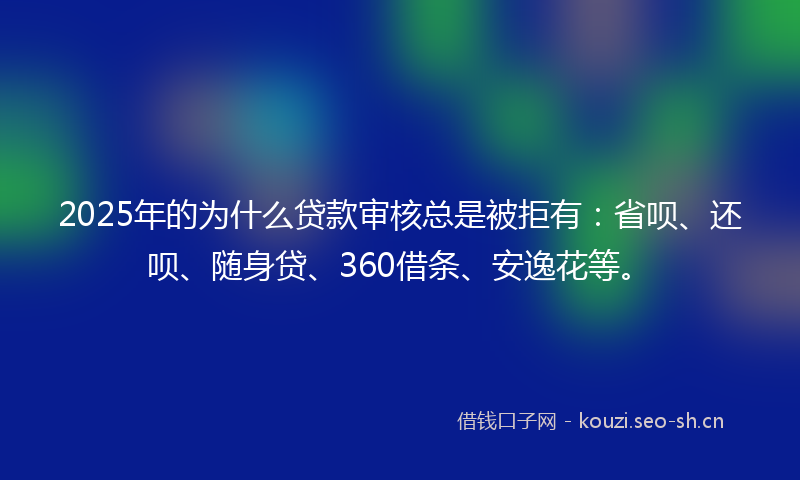 2025年的为什么贷款审核总是被拒有：省呗、还呗、随身贷、360借条、安逸花等。