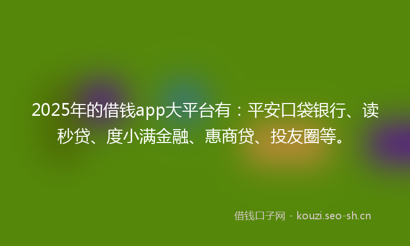 2025年的借钱app大平台有：平安口袋银行、读秒贷、度小满金融、惠商贷、投友圈等。
