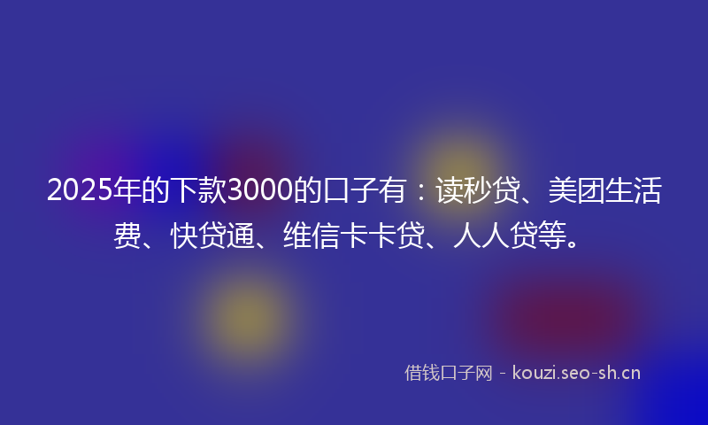 2025年的下款3000的口子有：读秒贷、美团生活费、快贷通、维信卡卡贷、人人贷等。