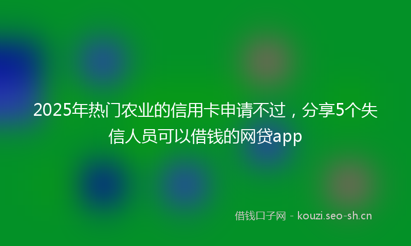 2025年热门农业的信用卡申请不过，分享5个失信人员可以借钱的网贷app