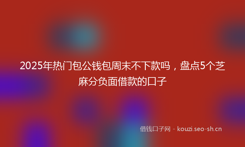 2025年热门包公钱包周末不下款吗，盘点5个芝麻分负面借款的口子