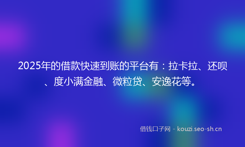 2025年的借款快速到账的平台有：拉卡拉、还呗、度小满金融、微粒贷、安逸花等。