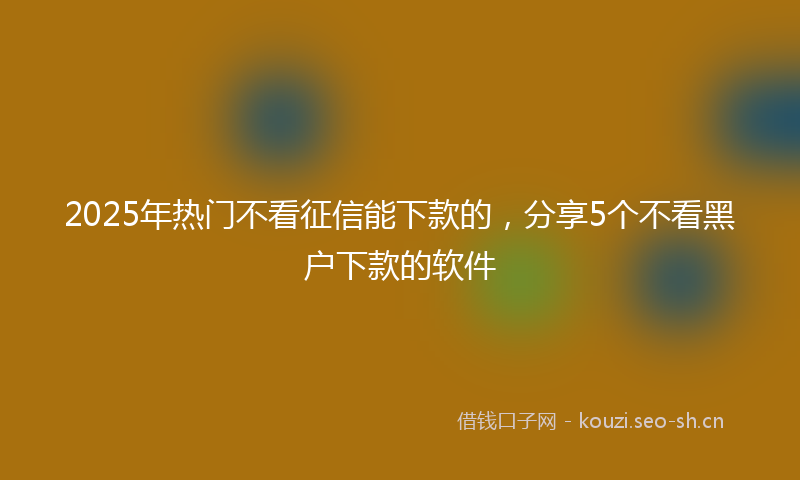 2025年热门不看征信能下款的，分享5个不看黑户下款的软件