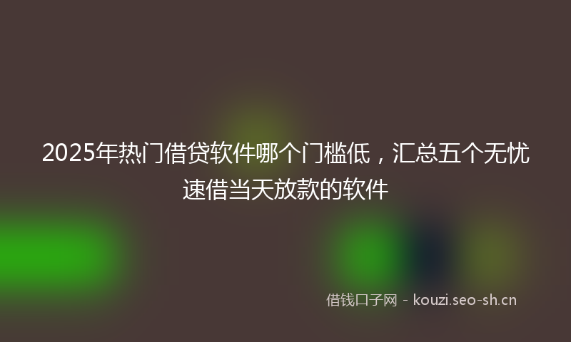 2025年热门借贷软件哪个门槛低，汇总五个无忧速借当天放款的软件