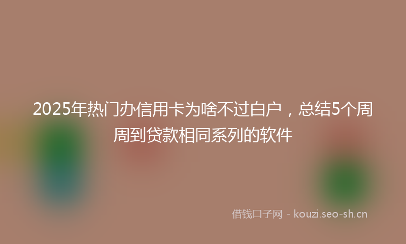 2025年热门办信用卡为啥不过白户，总结5个周周到贷款相同系列的软件