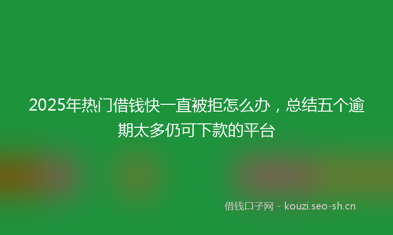 2025年热门借钱快一直被拒怎么办，总结五个逾期太多仍可下款的平台