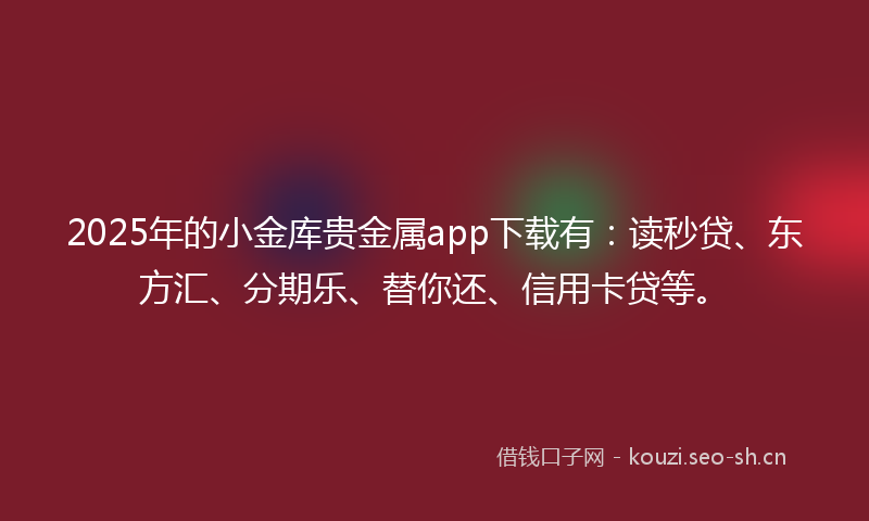 2025年的小金库贵金属app下载有：读秒贷、东方汇、分期乐、替你还、信用卡贷等。