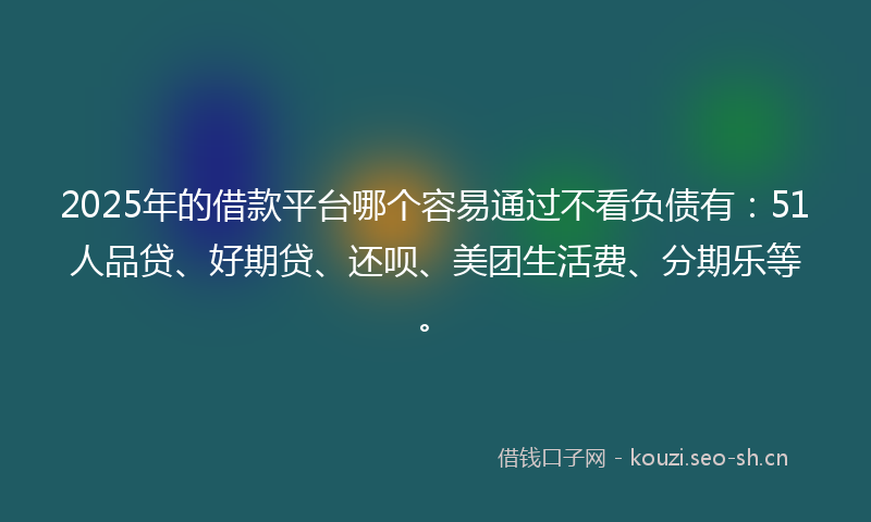 2025年的借款平台哪个容易通过不看负债有：51人品贷、好期贷、还呗、美团生活费、分期乐等。