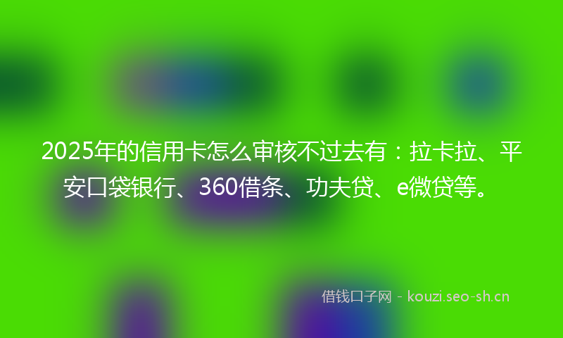 2025年的信用卡怎么审核不过去有：拉卡拉、平安口袋银行、360借条、功夫贷、e微贷等。