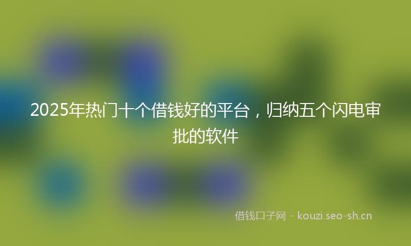 2025年热门十个借钱好的平台，归纳五个闪电审批的软件