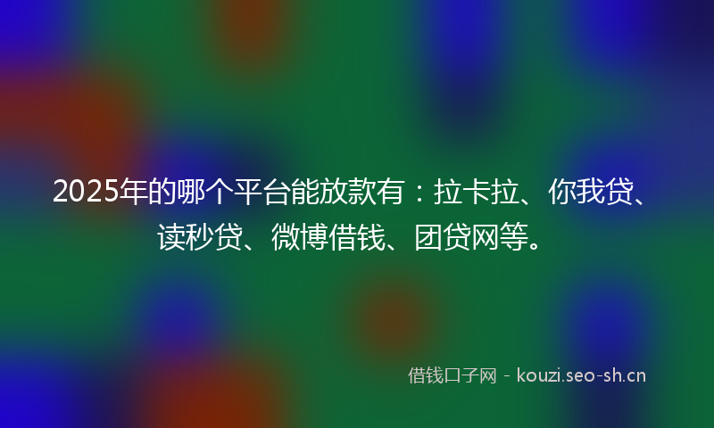 2025年的哪个平台能放款有：拉卡拉、你我贷、读秒贷、微博借钱、团贷网等。