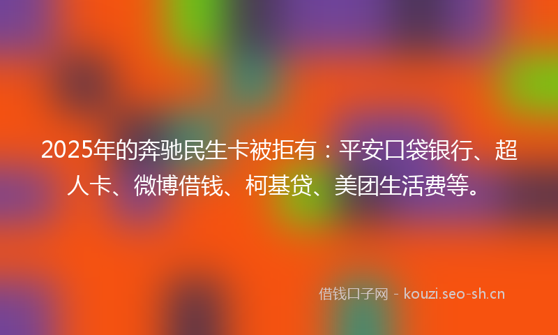 2025年的奔驰民生卡被拒有:平安口袋银行、超人卡、微博借钱、柯基贷、美团生活费等。