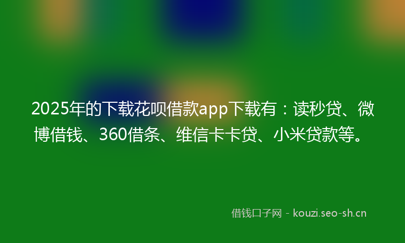 2025年的下载花呗借款app下载有：读秒贷、微博借钱、360借条、维信卡卡贷、小米贷款等。
