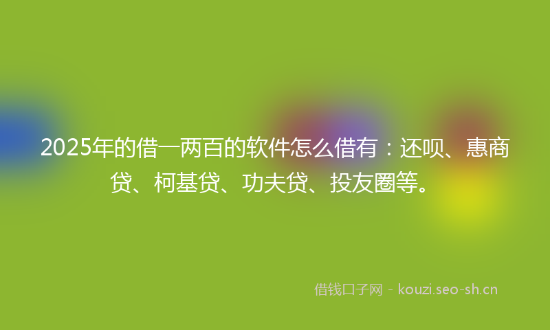 2025年的借一两百的软件怎么借有:还呗、惠商贷、柯基贷、功夫贷、投友圈等。