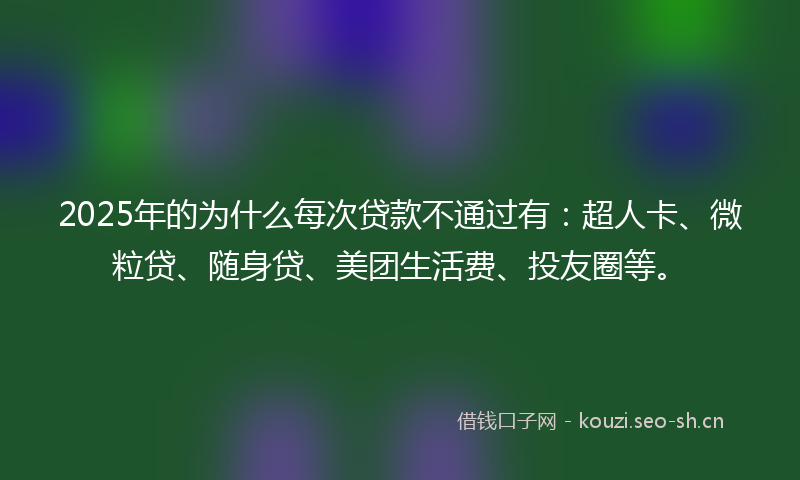 2025年的为什么每次贷款不通过有：超人卡、微粒贷、随身贷、美团生活费、投友圈等。