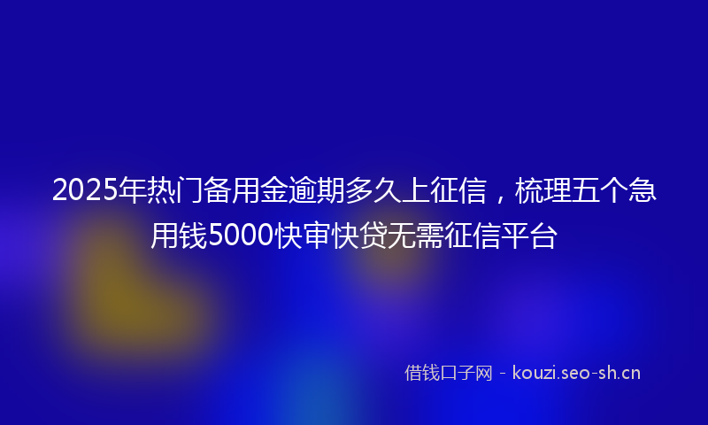 2025年热门备用金逾期多久上征信，梳理五个急用钱5000快审快贷无需征信平台