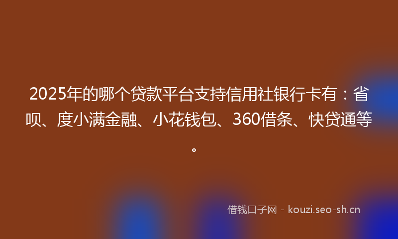 2025年的哪个贷款平台支持信用社银行卡有：省呗、度小满金融、小花钱包、360借条、快贷通等。
