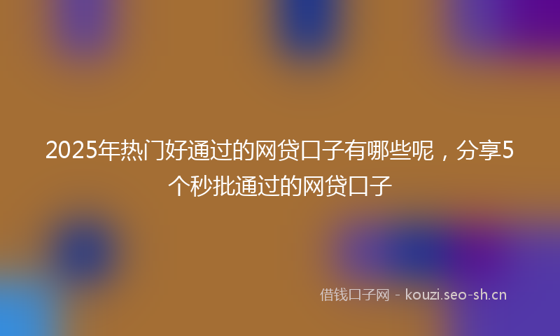 2025年热门好通过的网贷口子有哪些呢，分享5个秒批通过的网贷口子