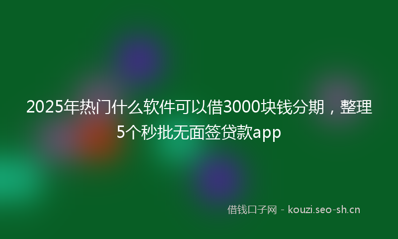 2025年热门什么软件可以借3000块钱分期，整理5个秒批无面签贷款app